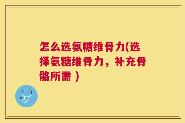 怎么选氨糖维骨力(选择氨糖维骨力,补充骨骼所需 )