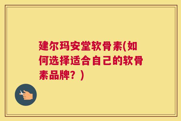 建尔玛安堂软骨素(如何选择适合自己的软骨素品牌?) 建尔玛安堂软骨素(如何选择适合自己的软骨素品牌?)