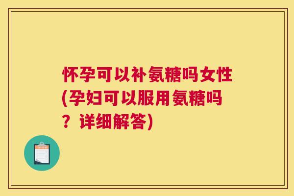 怀孕可以补氨糖吗女性(孕妇可以服用氨糖吗?详细解答)