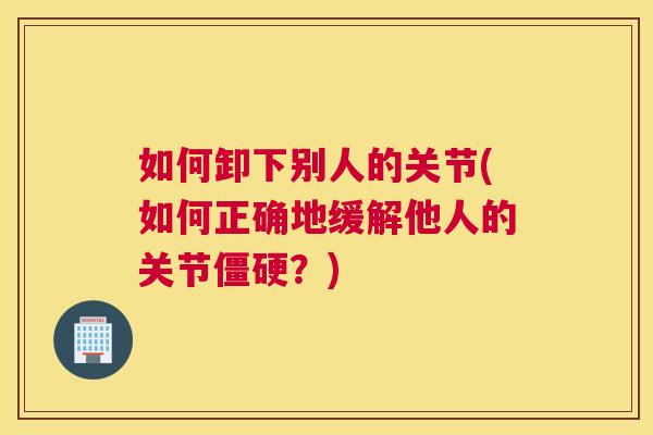 如何卸下别人的关节(如何正确地缓解他人的关节僵硬?)