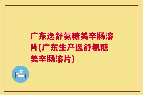 广东逸舒氨糖美辛肠溶片(广东生产逸舒氨糖美辛肠溶片)
