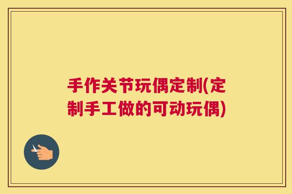 手作关节玩偶定制(定制手工做的可动玩偶) 手作关节玩偶定制(定制手工做的可动玩偶)