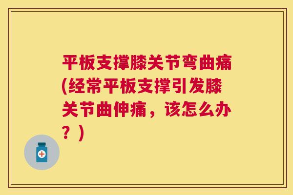 平板支撑膝关节弯曲痛(经常平板支撑引发膝关节曲伸痛,该怎么办?) 平板支撑膝关节弯曲痛(经常平板支撑引发膝关节曲伸痛,该怎么办?)