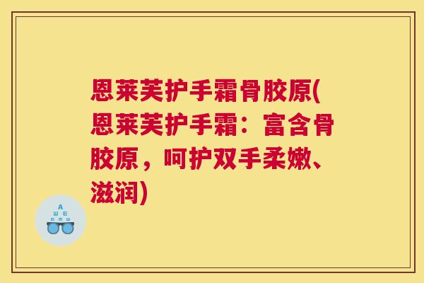 恩莱芙护手霜骨胶原(恩莱芙护手霜：富含骨胶原，呵护双手柔嫩、滋润)