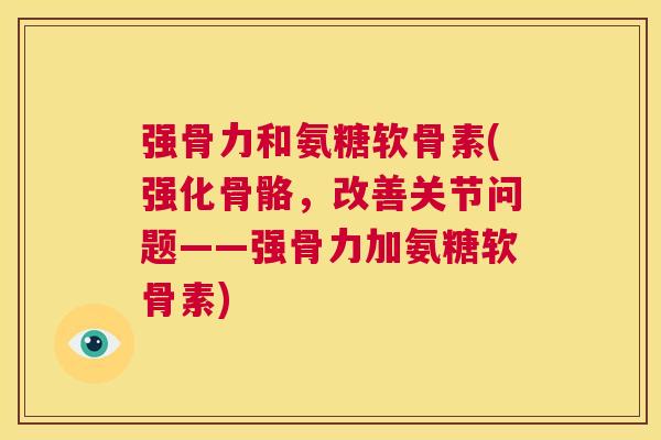 强骨力和氨糖软骨素(强化骨骼，改善关节问题——强骨力加氨糖软骨素)