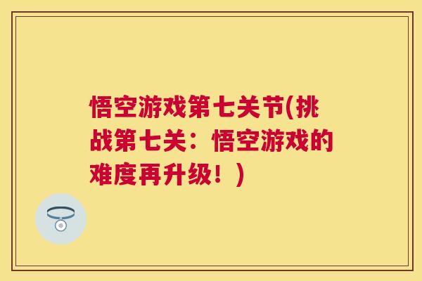 悟空游戏第七关节(挑战第七关:悟空游戏的难度再升级!)