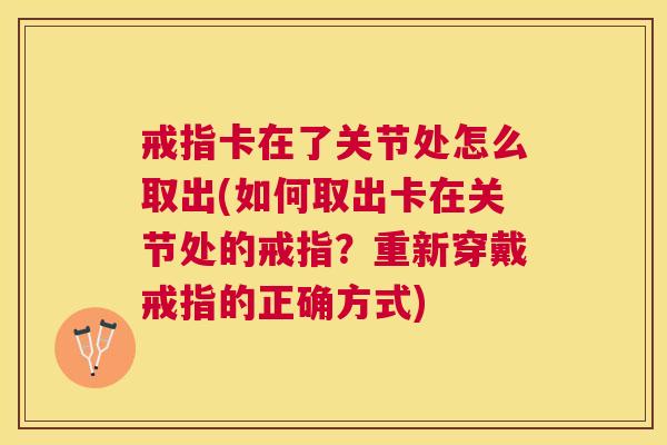 戒指卡在了关节处怎么取出(如何取出卡在关节处的戒指？重新穿戴戒指的正确方式)