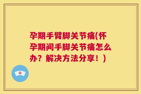 孕期手臂脚关节痛(怀孕期间手脚关节痛怎么办?解决方法分享!)