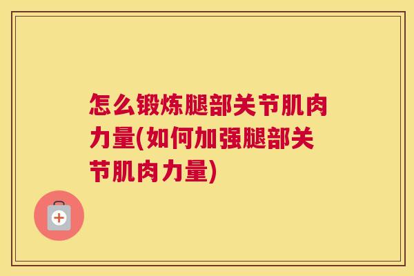 怎么锻炼腿部关节肌肉力量(如何加强腿部关节肌肉力量)