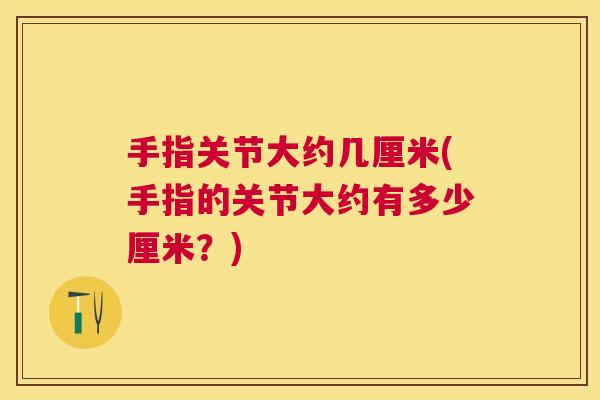 手指关节大约几厘米(手指的关节大约有多少厘米？)