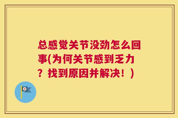 总感觉关节没劲怎么回事(为何关节感到乏力?找到原因并解决!)