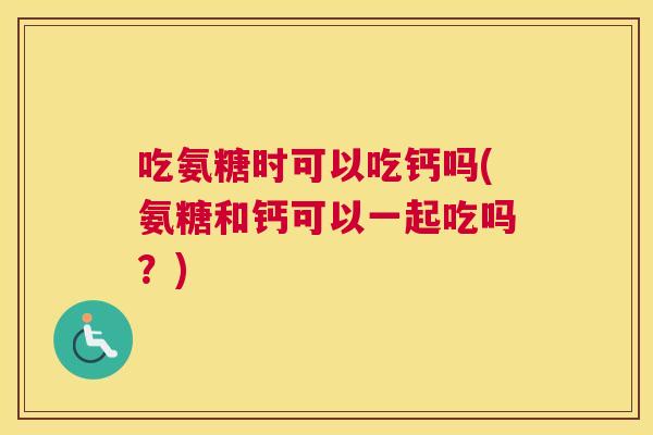 吃氨糖时可以吃钙吗(氨糖和钙可以一起吃吗?) 吃氨糖时可以吃钙吗(氨糖和钙可以一起吃吗?)