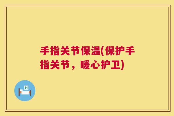手指关节保温(保护手指关节,暖心护卫) 手指关节保温(保护手指关节,暖心护卫)