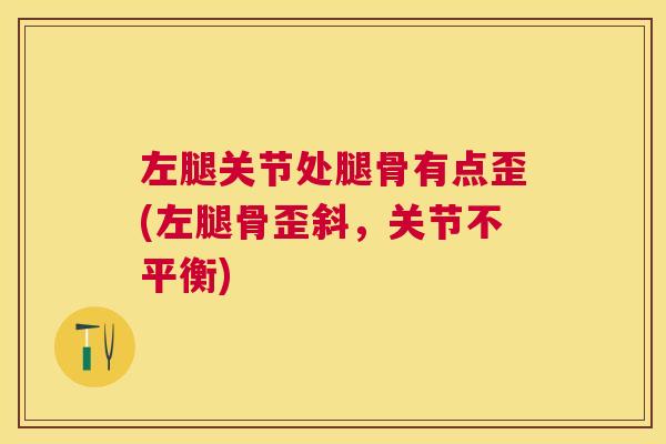 左腿关节处腿骨有点歪(左腿骨歪斜,关节不平衡)
