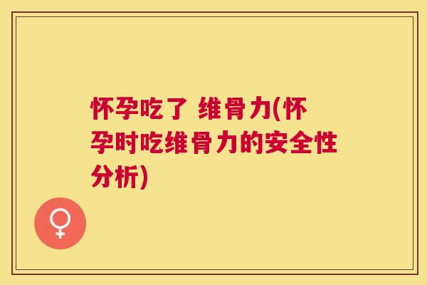 怀孕吃了 维骨力(怀孕时吃维骨力的安全性分析)