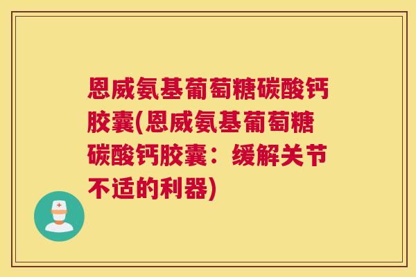 恩威氨基葡萄糖碳酸钙胶囊(恩威氨基葡萄糖碳酸钙胶囊:缓解关节不适的利器)
