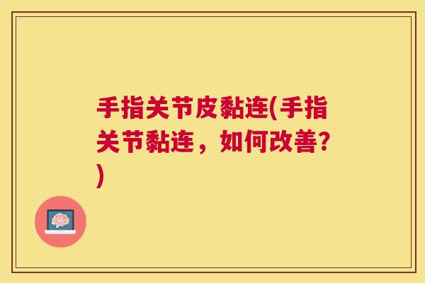 手指关节皮黏连(手指关节黏连,如何改善?)