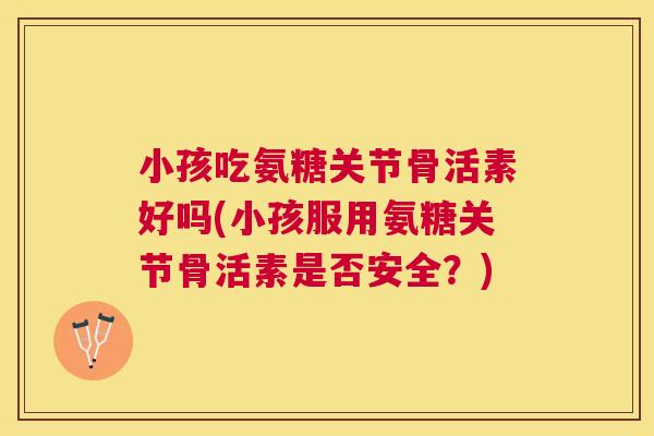 小孩吃氨糖关节骨活素好吗(小孩服用氨糖关节骨活素是否安全?)