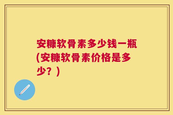 安糠软骨素多少钱一瓶(安糠软骨素价格是多少?) 安糠软骨素多少钱一瓶(安糠软骨素价格是多少?)
