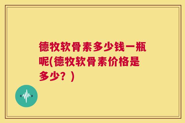 德牧软骨素多少钱一瓶呢(德牧软骨素价格是多少?)