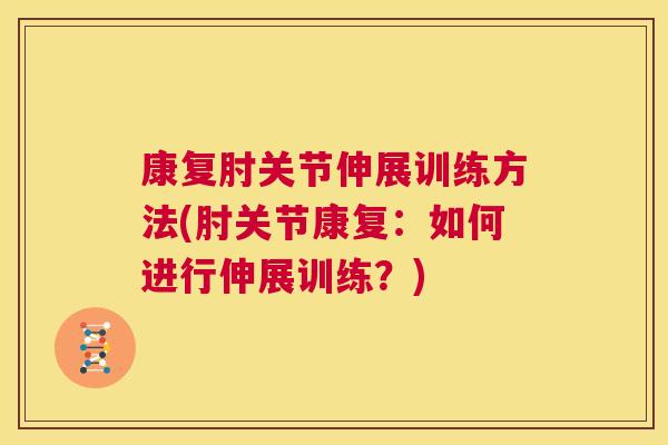 康复肘关节伸展训练方法(肘关节康复:如何进行伸展训练?)