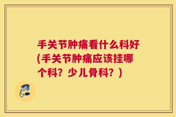 手关节肿痛看什么科好(手关节肿痛应该挂哪个科?少儿骨科?)