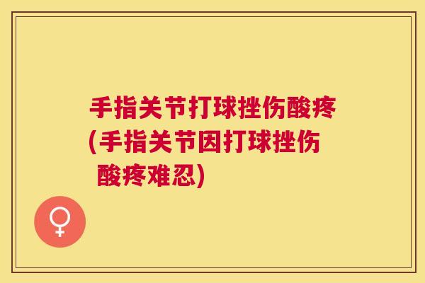 手指关节打球挫伤酸疼(手指关节因打球挫伤 酸疼难忍)