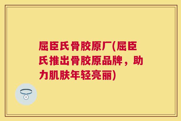 屈臣氏骨胶原厂(屈臣氏推出骨胶原品牌,助力肌肤年轻亮丽)