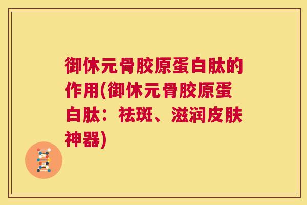 御休元骨胶原蛋白肽的作用(御休元骨胶原蛋白肽:祛斑、滋润神器) 御休元骨胶原蛋白肽的作用(御休元骨胶原蛋白肽:祛斑、滋润神器)