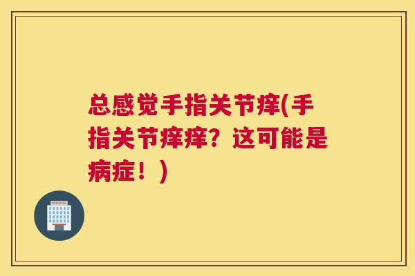 总感觉手指关节痒(手指关节痒痒?这可能是病症!)