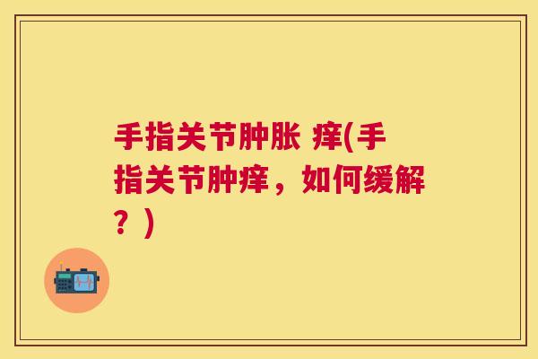 手指关节 痒(手指关节肿痒,如何缓解?) 手指关节 痒(手指关节肿痒,如何缓解?)