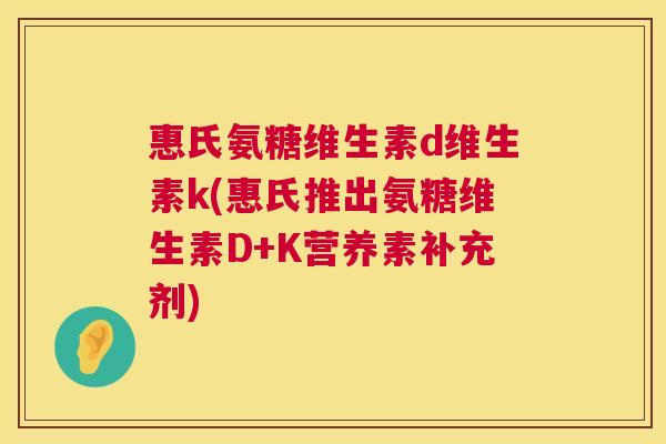 惠氏氨糖维生素d维生素k(惠氏推出氨糖维生素D+K营养素补充剂) 惠氏氨糖维生素d维生素k(惠氏推出氨糖维生素D+K营养素补充剂)