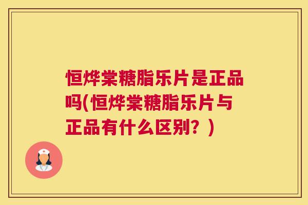恒烨棠糖脂乐片是正品吗(恒烨棠糖脂乐片与正品有什么区别?)