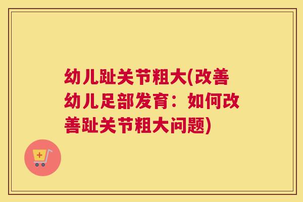 幼儿趾关节粗大(改善幼儿足部发育:如何改善趾关节粗大问题) 幼儿趾关节粗大(改善幼儿足部发育:如何改善趾关节粗大问题)
