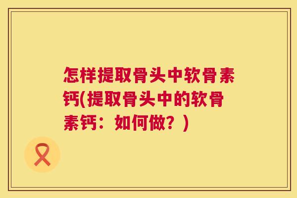 怎样提取骨头中软骨素钙(提取骨头中的软骨素钙:如何做?)