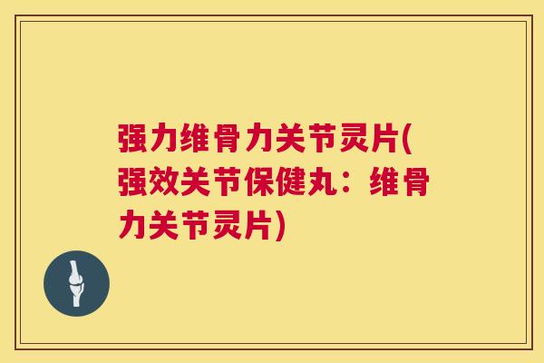 强力维骨力关节灵片(强效关节保健丸:维骨力关节灵片)