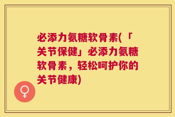 必添力氨糖软骨素(「关节保健」必添力氨糖软骨素,轻松呵护你的关节健康) 必添力氨糖软骨素(「关节保健」必添力氨糖软骨素,轻松呵护你的关节健康)