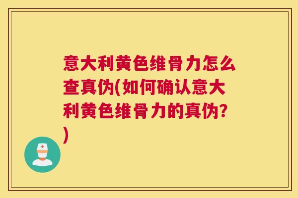 意大利黄色维骨力怎么查真伪(如何确认意大利黄色维骨力的真伪?)