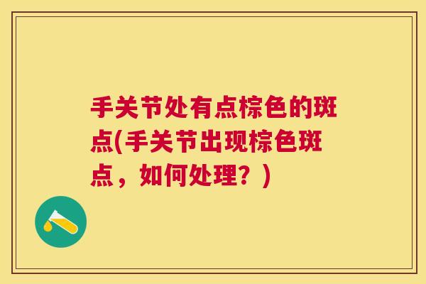 手关节处有点棕色的斑点(手关节出现棕色斑点,如何处理?) 手关节处有点棕色的斑点(手关节出现棕色斑点,如何处理?)