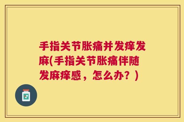 手指关节胀痛并发痒发麻(手指关节胀痛伴随发麻痒感,怎么办?)