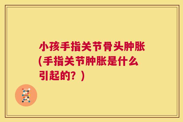 小孩手指关节骨头肿胀(手指关节肿胀是什么引起的？)