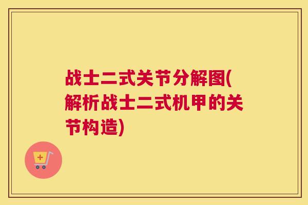 战士二式关节分解图(解析战士二式机甲的关节构造)