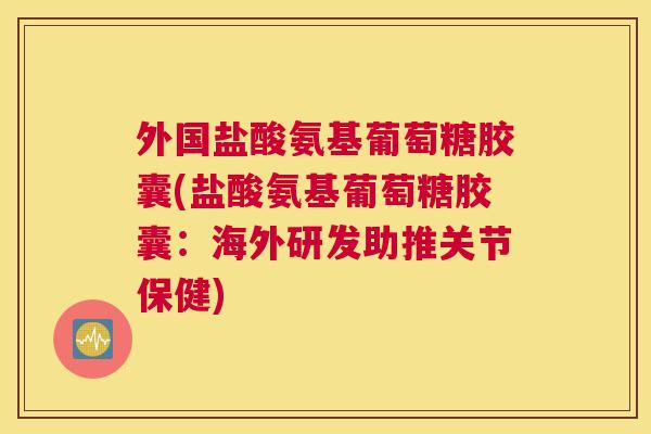 外国盐酸氨基葡萄糖胶囊(盐酸氨基葡萄糖胶囊：海外研发助推关节保健)