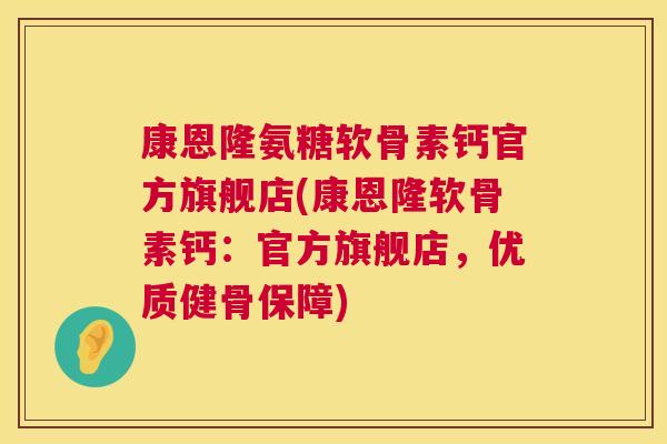 康恩隆氨糖软骨素钙官方旗舰店(康恩隆软骨素钙:官方旗舰店,优质健骨保障)