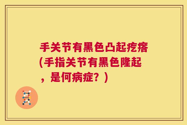手关节有黑色凸起疙瘩(手指关节有黑色隆起，是何病症？)