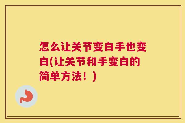 怎么让关节变白手也变白(让关节和手变白的简单方法！)