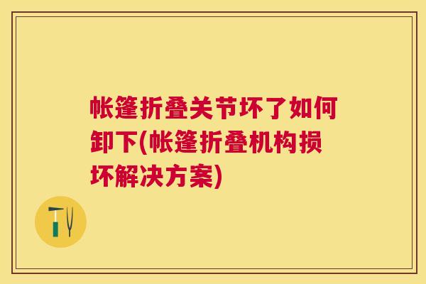 帐篷折叠关节坏了如何卸下(帐篷折叠机构损坏解决方案)