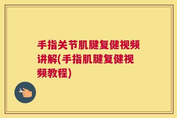 手指关节肌腱复健视频讲解(手指肌腱复健视频教程) 手指关节肌腱复健视频讲解(手指肌腱复健视频教程)