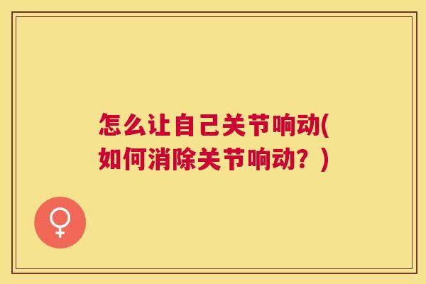 怎么让自己关节响动(如何消除关节响动?) 怎么让自己关节响动(如何消除关节响动?)