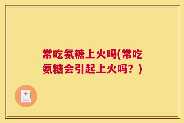 常吃氨糖上火吗(常吃氨糖会引起上火吗?)